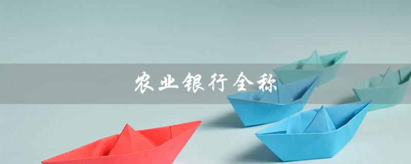 农业银行全称（农业银行全称是什么）