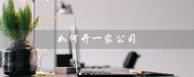 如何开一家公司（如何创业开公司）