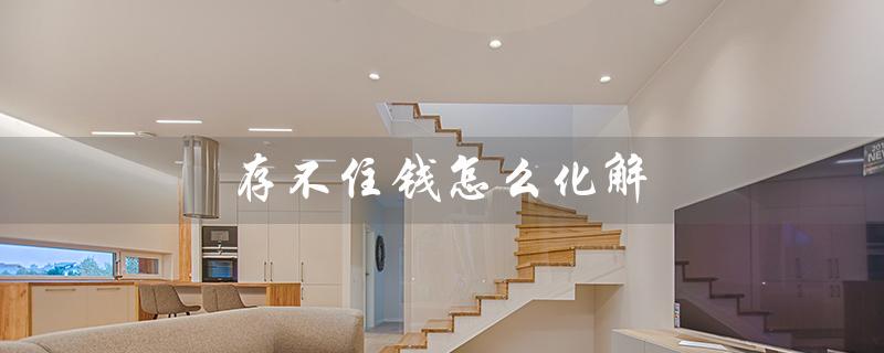 存不住钱怎么化解（如何解决存不住钱的问题）