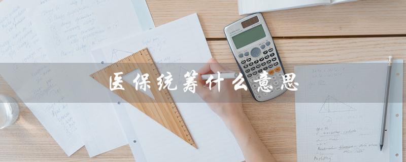 医保统筹什么意思（解析医保统筹的概念及作用）