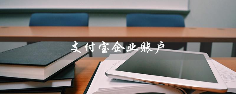 支付宝企业账户（支付宝企业账户怎么注册）