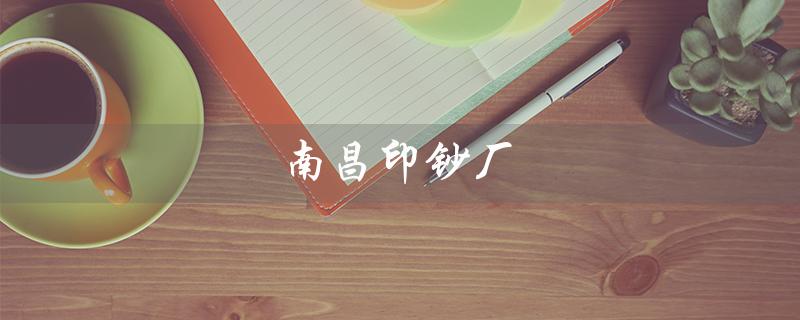 南昌印钞厂（南昌印钞厂最大吗）