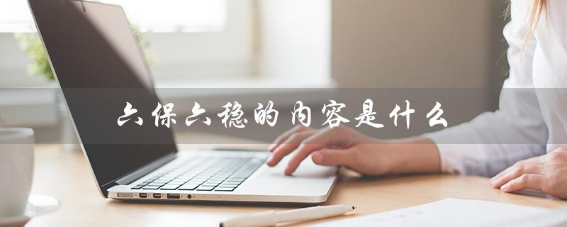 六保六稳的内容是什么（税务六保六稳是什么（15个字符））