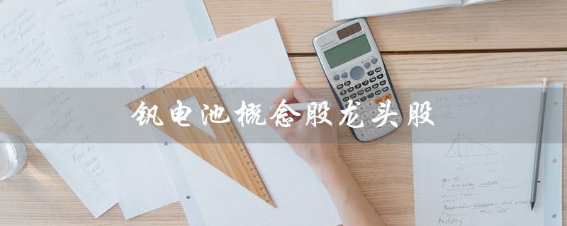 钒电池概念股龙头股（钒电池龙头股代码是什么）