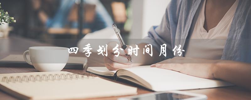 四季划分时间月份（一年四季如何划分）