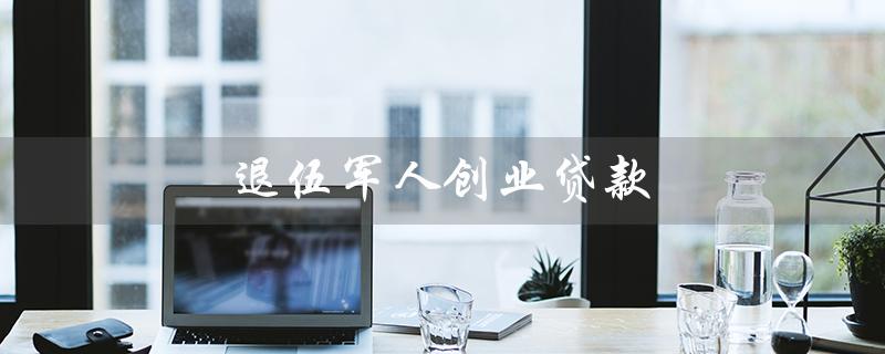 退伍军人创业贷款（哪家银行办理退伍兵创业贷款）