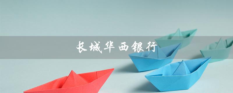 长城华西银行（长城华西银行手机app是什么）