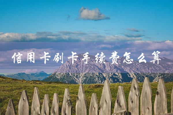 信用卡刷卡手续费怎么算（信用卡刷卡手续费如何计算）