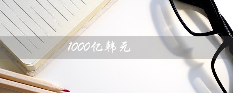 1000亿韩元（1000亿韩元兑换成美元是多少）