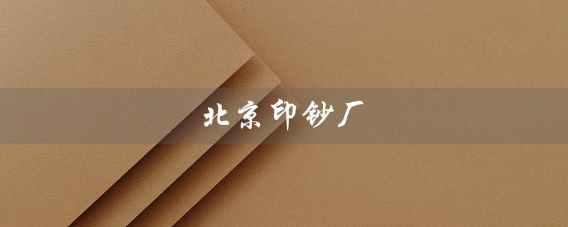 北京印钞厂（北京印钞厂官网是什么）