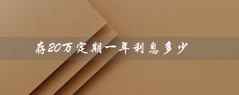 存20万定期一年利息多少（2023年存20万定期利息）