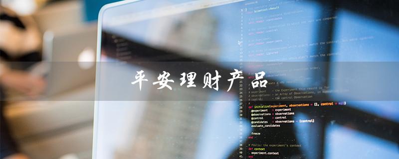 平安理财产品（平安理财可信吗）