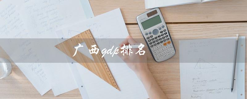 广西gdp排名（广西哪些城市GDP排名靠前）