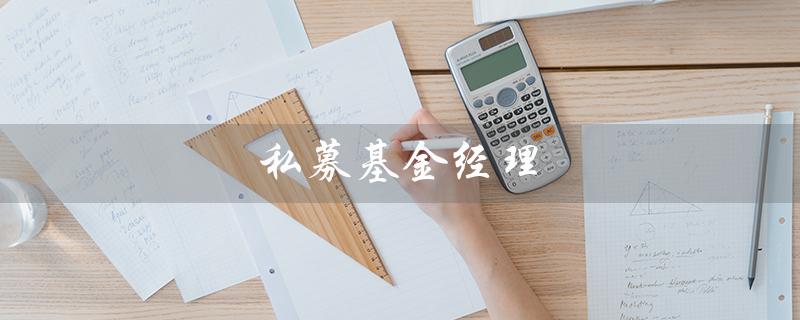 私募基金经理（私募基金经理的条件是什么）