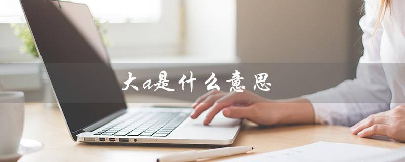 大a是什么意思（大A股是什么）