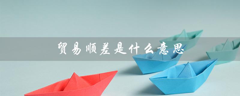 贸易顺差是什么意思（进出口贸易顺差是什么）