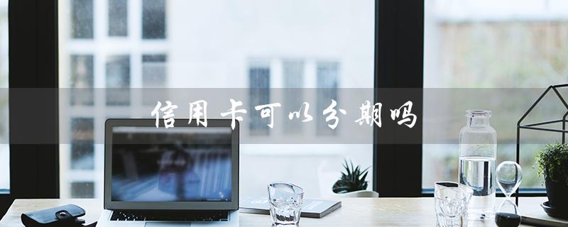 信用卡可以分期吗（信用卡可分期还款吗）