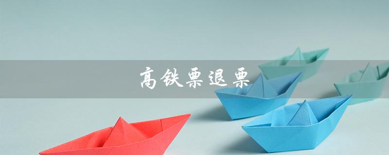 高铁票退票（高铁退票扣费标准是什么）