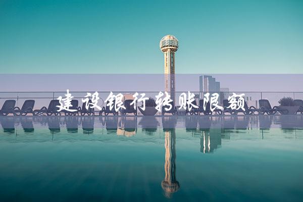 建设银行转账限额（建行转账限额怎么查）