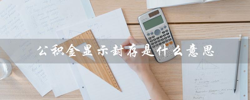 公积金显示封存是什么意思（公积金查询：封存含义）