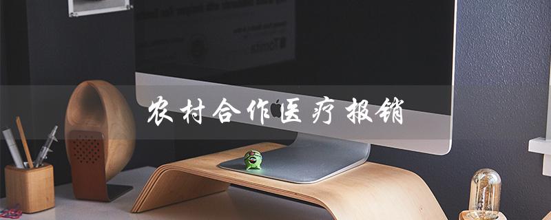 农村合作医疗报销（农村合作医疗报销范围）