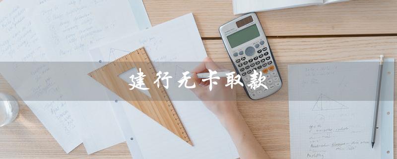 建行无卡取款（建行无卡取款限额）