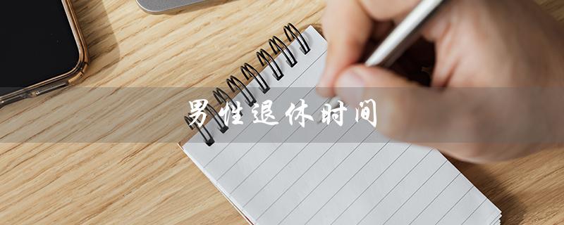 男性退休时间（2023年男性退休时间是什么）