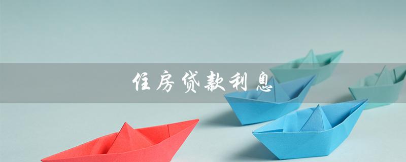 住房贷款利息（住房贷款利息如何计算）