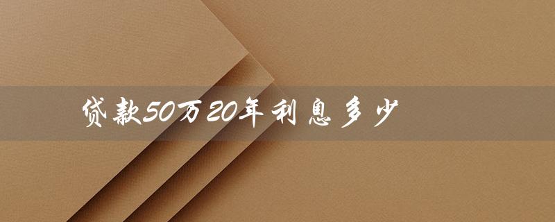 贷款50万20年利息多少（20年贷50万利率是多少）