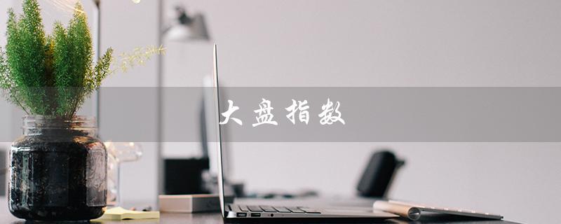 大盘指数（上证指数是什么）