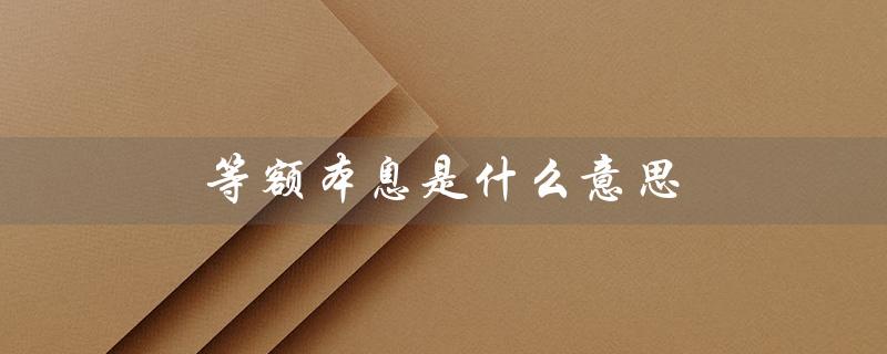 等额本息是什么意思（等额本息利息如何计算）