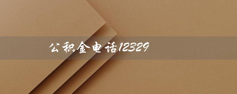 公积金电话12329（如何转人工公积金电话12329）