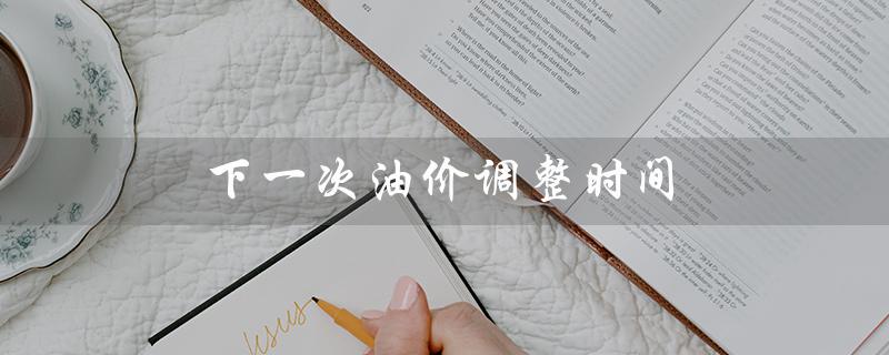 下一次油价调整时间（油价调整涨还是跌）