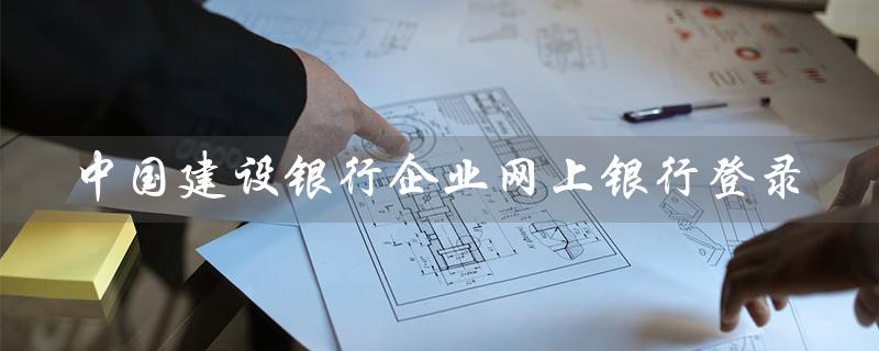 中国建设银行企业网上银行登录（建设银行企业网银登录入口）