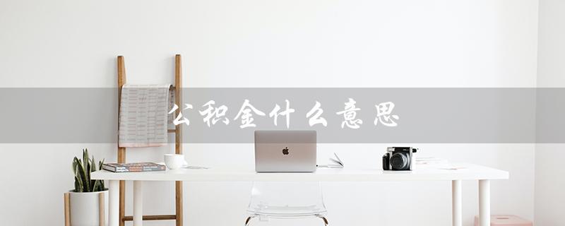 公积金什么意思（公积金的意义和作用是什么）