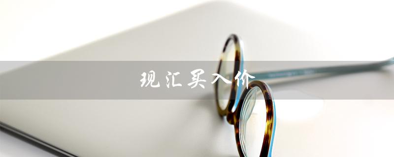 现汇买入价（现汇买入价是什么）