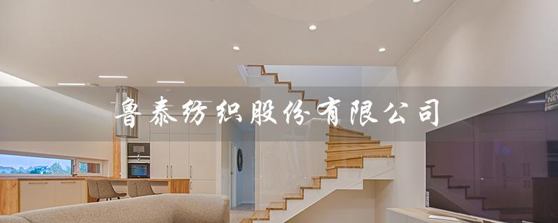 鲁泰纺织股份有限公司（鲁泰衬衣官方旗舰店是什么）