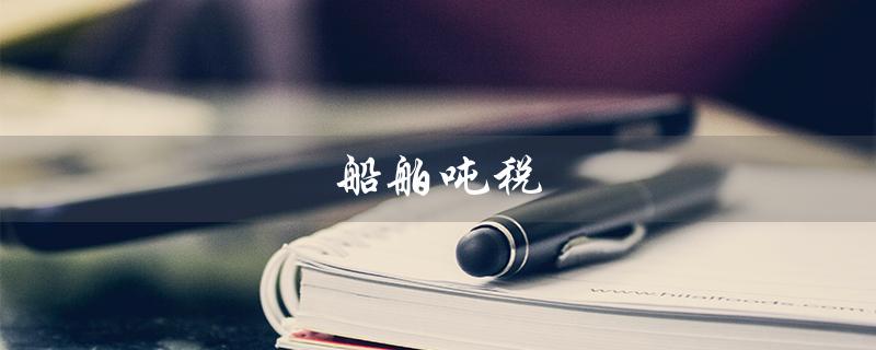 船舶吨税（船舶吨税是否海关征收）