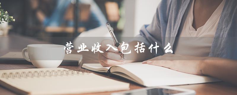 营业收入包括什么（营业收入计算公式是什么）