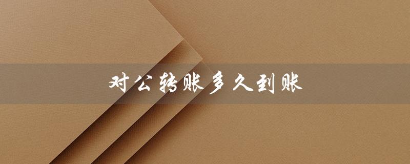 对公转账多久到账（网银转账多久到账）