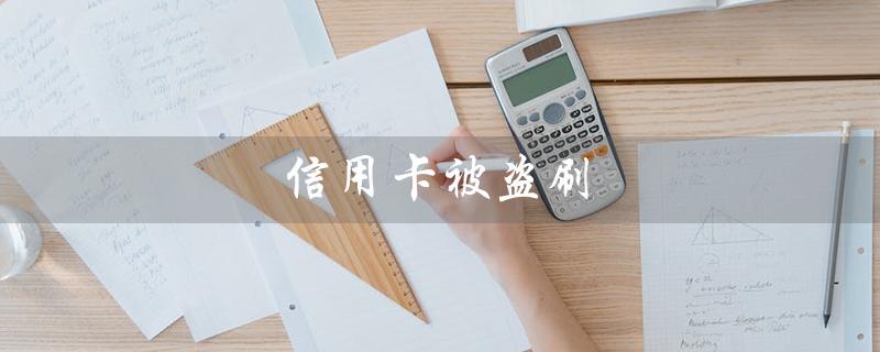 信用卡被盗刷（信用卡被盗刷逾期怎么办）