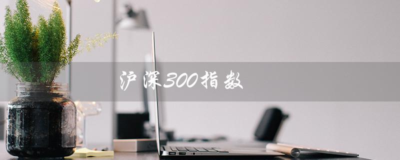 沪深300指数（怎样开沪深300指数户）