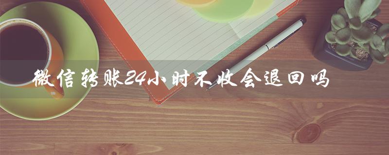 微信转账24小时不收会退回吗（支付宝24小时不收会退回吗）