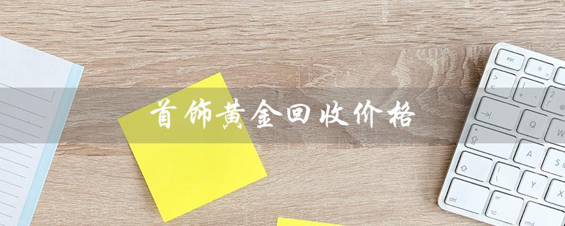 首饰黄金回收价格（厦门金鹭黄金回收价格是多少）