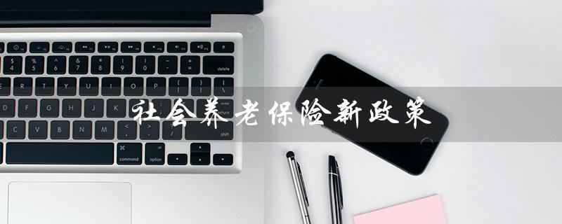 社会养老保险新政策（2023年社保养老政策有何变化）