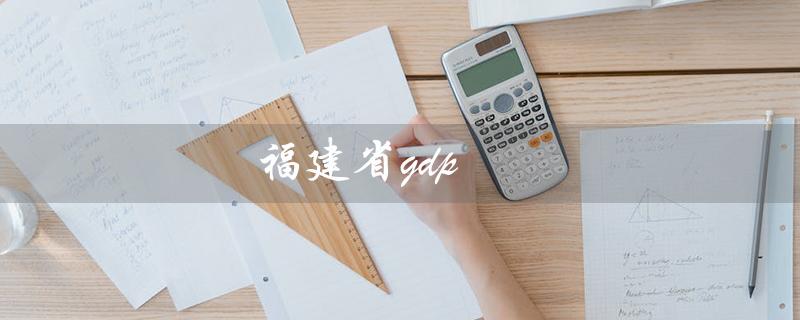 福建省gdp（福建省gdp排名是多少）