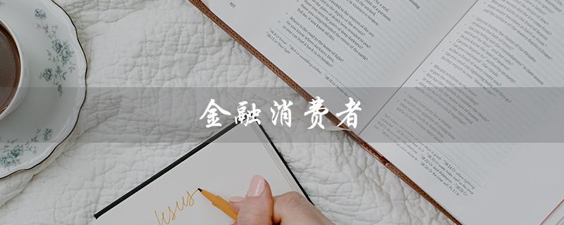 金融消费者（金融消费者基本权利是什么）