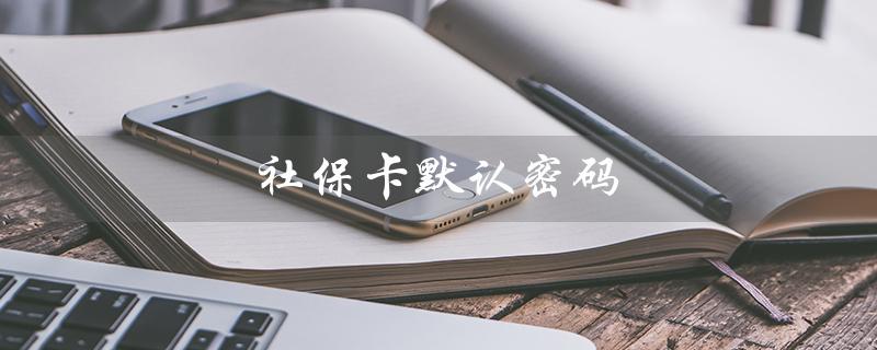 社保卡默认密码（社保卡默认密码是什么）