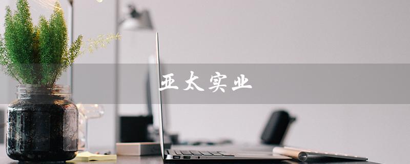 亚太实业（亚太实业公司是什么）