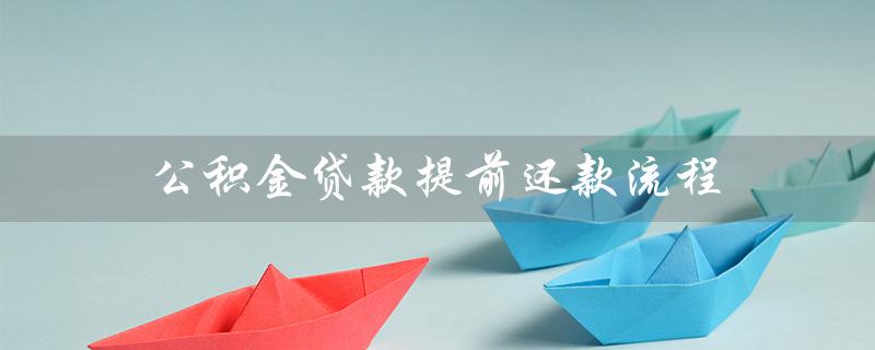 公积金贷款提前还款流程（异地公积金提前还款流程）